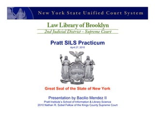 Pratt SILS Practicum
                        April 27, 2010




     Great Seal of the State of New York

        Presentation by Bacilio Mendez II
    Pratt Institute’s School of Information & Library Science
2010 Nathan R. Sobel Fellow of the Kings County Supreme Court
 