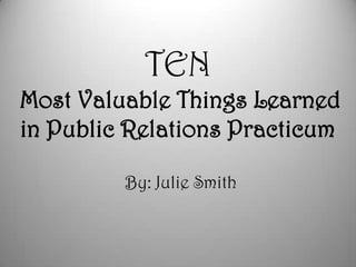 TENMost Valuable Things Learned in Public Relations Practicum By: Julie Smith 
