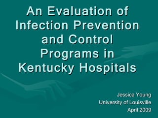 An Evaluation of Infection Prevention and Control Programs in Kentucky Hospitals Jessica Young University of Louisville April 2009 