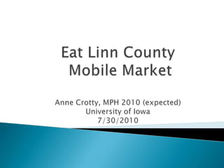 Eat Linn County Mobile MarketAnne Crotty, MPH 2010 (expected)University of Iowa7/30/2010 