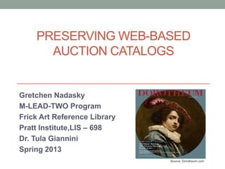 PRESERVING WEB-BASED
AUCTION CATALOGS
Gretchen Nadasky
M-LEAD-TWO Program
Frick Art Reference Library
Pratt Institute,LIS – 698
Dr. Tula Giannini
Spring 2013
Source: Dorotheum.com
 