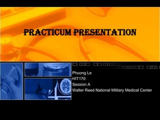 Practicum Presentation

Phuong Le
HIT170
Session A
Walter Reed National Military Medical Center

 