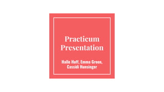 Practicum
Presentation
Halle Huff, Emma Green,
Cassidi Hunsinger
 