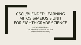 CSCL/BLENDED LEARNING
MITOSIS/MEIOSIS UNIT
FOR EIGHTH GRADE SCIENCE
Lois Schroeder-Girbino
ESLTECH 7289 Practicum July 2018
The Ohio State University
 