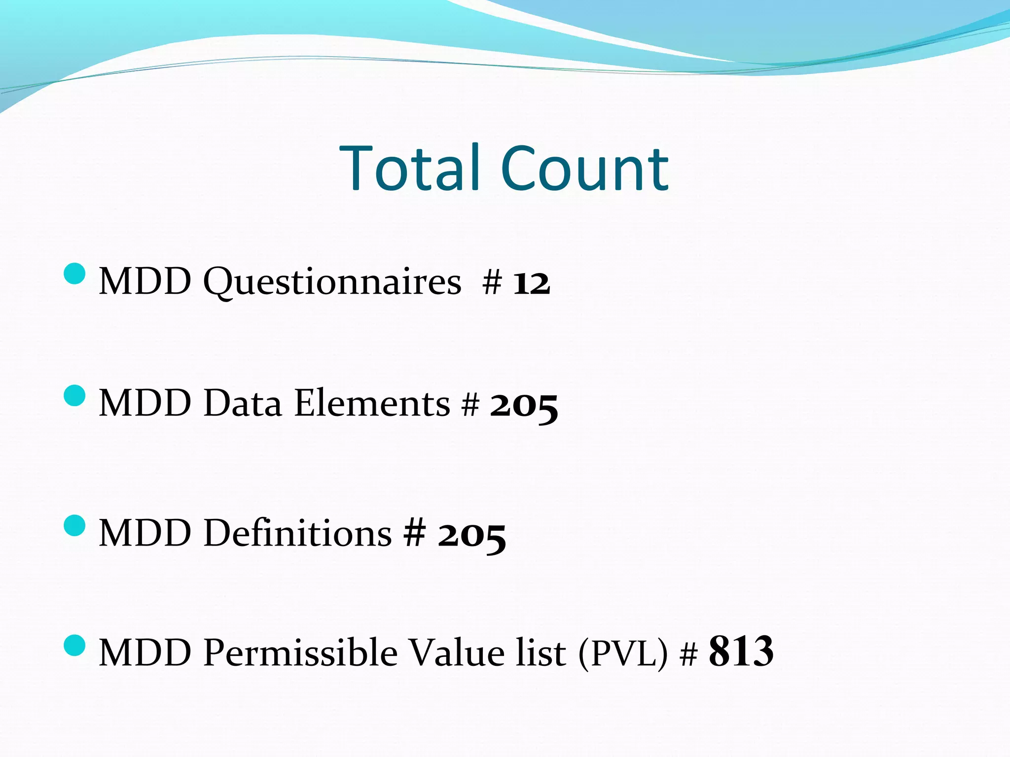 Total Count
MDD Questionnaires # 12
MDD Data Elements # 205
MDD Definitions # 205
MDD Permissible Value list (PVL) # 813
 