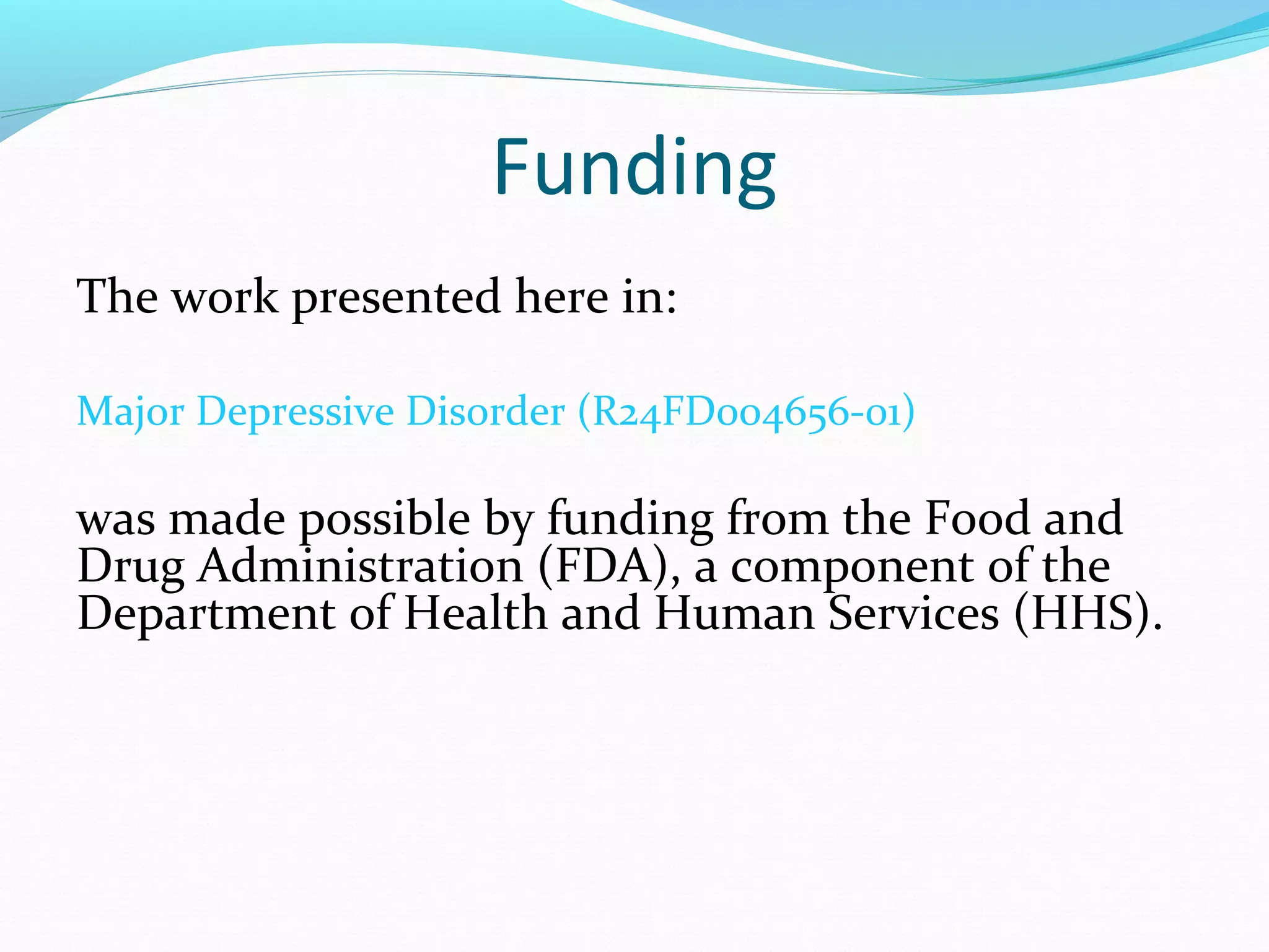 Funding
The work presented here in:
Major Depressive Disorder (R24FD004656-01)
was made possible by funding from the Food and
Drug Administration (FDA), a component of the
Department of Health and Human Services (HHS).
 