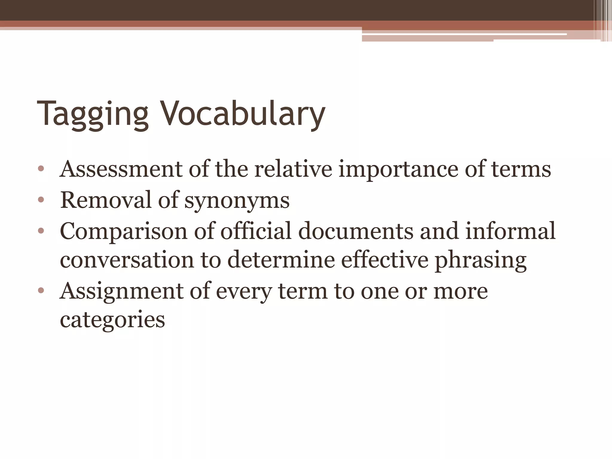Tagging Vocabulary
• Assessment of the relative importance of terms
• Removal of synonyms
• Comparison of official documents and informal
  conversation to determine effective phrasing
• Assignment of every term to one or more
  categories
 