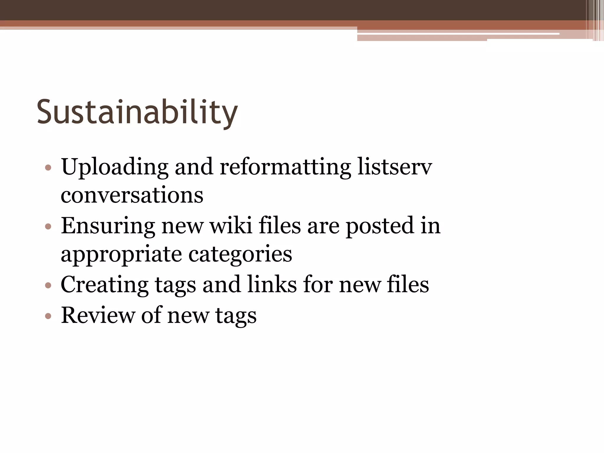 Sustainability
• Uploading and reformatting listserv
  conversations
• Ensuring new wiki files are posted in
  appropriate categories
• Creating tags and links for new files
• Review of new tags
 
