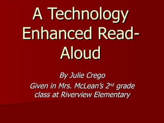 A Technology Enhanced Read-Aloud By Julie Crego Given in Mrs. McLean’s 2 nd  grade class at Riverview Elementary 