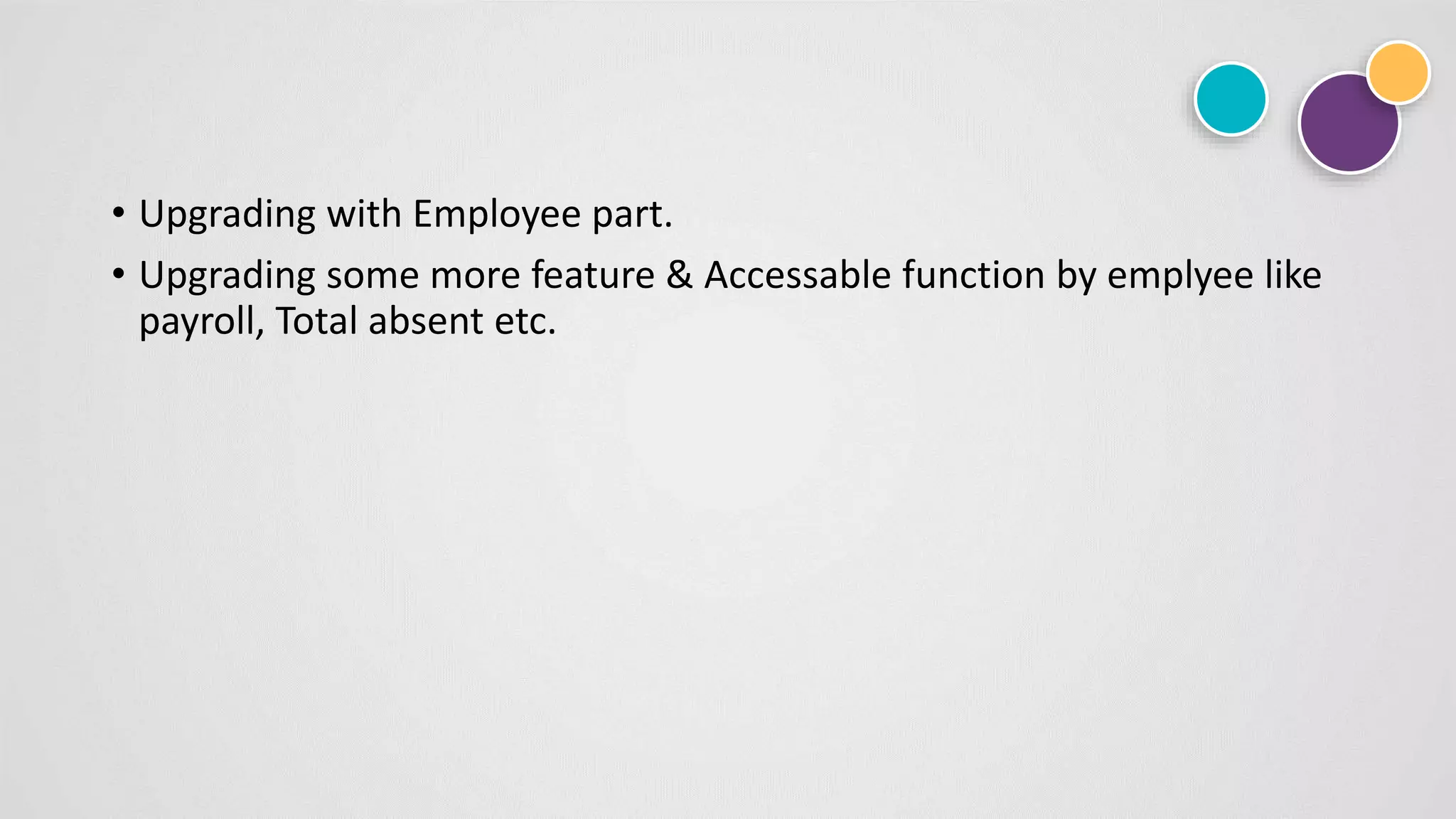 • Upgrading with Employee part.
• Upgrading some more feature & Accessable function by emplyee like
payroll, Total absent etc.
 