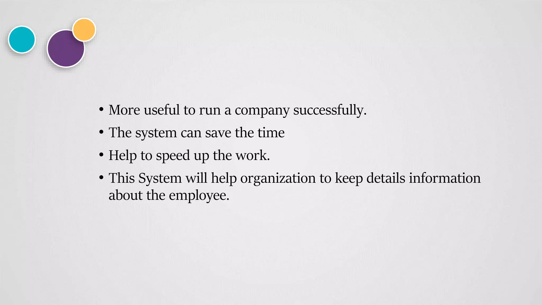 • More useful to run a company successfully.
• The system can save the time
• Help to speed up the work.
• This System will help organization to keep details information
about the employee.
 