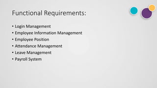 Functional Requirements:
• Login Management
• Employee Information Management
• Employee Position
• Attendance Management
• Leave Management
• Payroll System
 