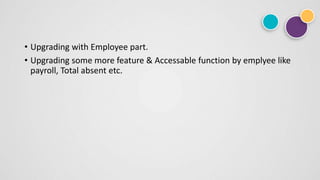 • Upgrading with Employee part.
• Upgrading some more feature & Accessable function by emplyee like
payroll, Total absent etc.
 
