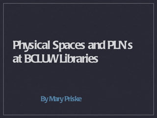 Physical Spaces and PLN’s  at BCLUW Libraries ,[object Object]