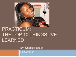 Practicum;The Top 10 Things I’ve Learned By: Chelsea Bailey PRCA 4711 