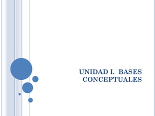 UNIDAD I. BASES
 CONCEPTUALES
 