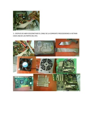 5.- DESPUES DE ABER DESCONETADO EL CABLE DE LA CORRIENTE PROCEDEREMOS A RETIRAR
CADA UNA DE LAS PARTES DEL CPU.
 