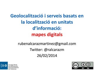 Geolocalització i serveis basats en
la localització en unitats
d’informació:
mapes digitals
rubenalcarazmartinez@gmail.com
Twitter: @ralcarazm
26/02/2014

 