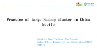 Practice of large Hadoop cluster in China
Mobile
Speaker: Duan Yunfeng, Pan Yuxuan
China Mobile Communications Corporation(CMCC)
2018-6
 