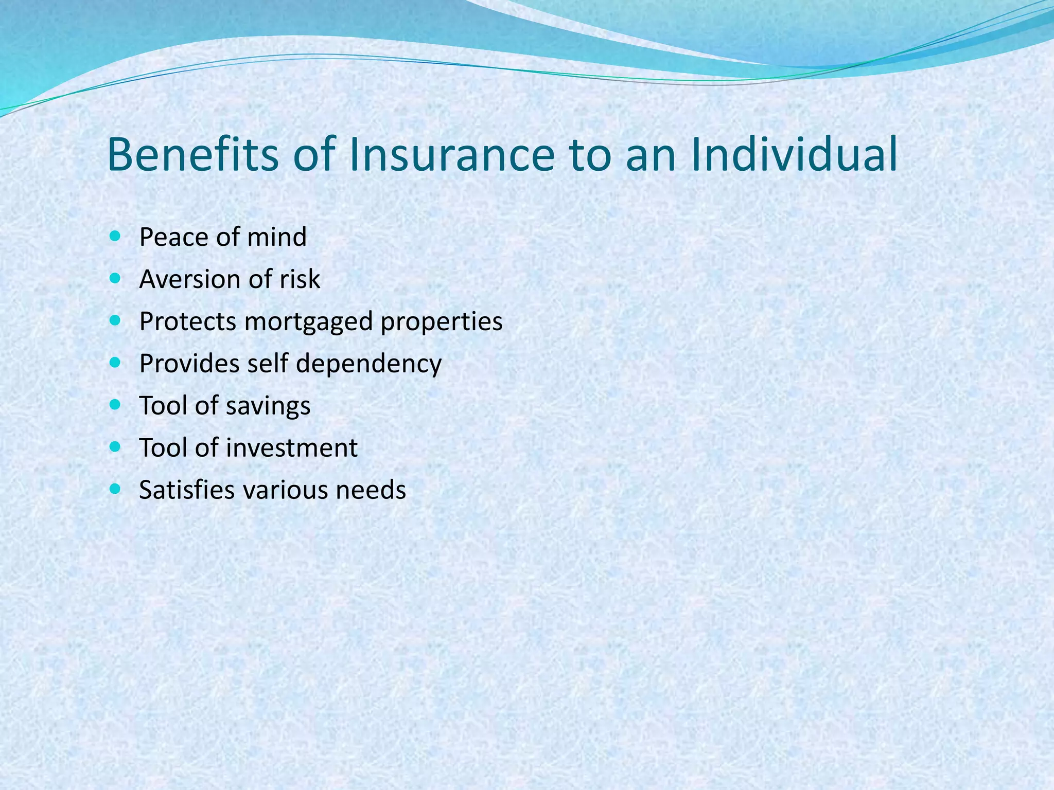 Benefits of Insurance to an Individual
 Peace of mind
 Aversion of risk
 Protects mortgaged properties
 Provides self dependency
 Tool of savings
 Tool of investment
 Satisfies various needs
 