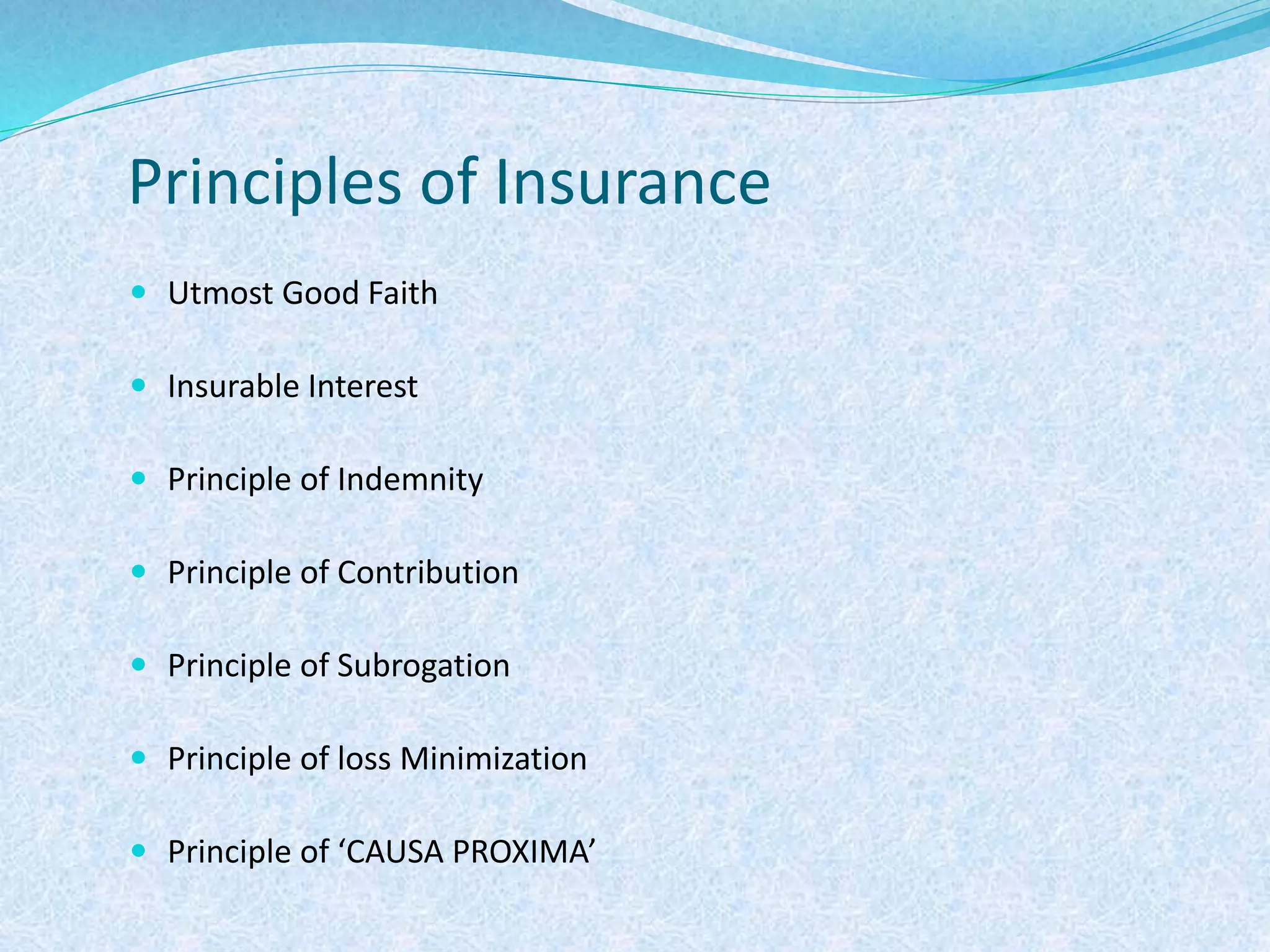 Principles of Insurance
 Utmost Good Faith
 Insurable Interest
 Principle of Indemnity
 Principle of Contribution
 Principle of Subrogation
 Principle of loss Minimization
 Principle of ‘CAUSA PROXIMA’
 