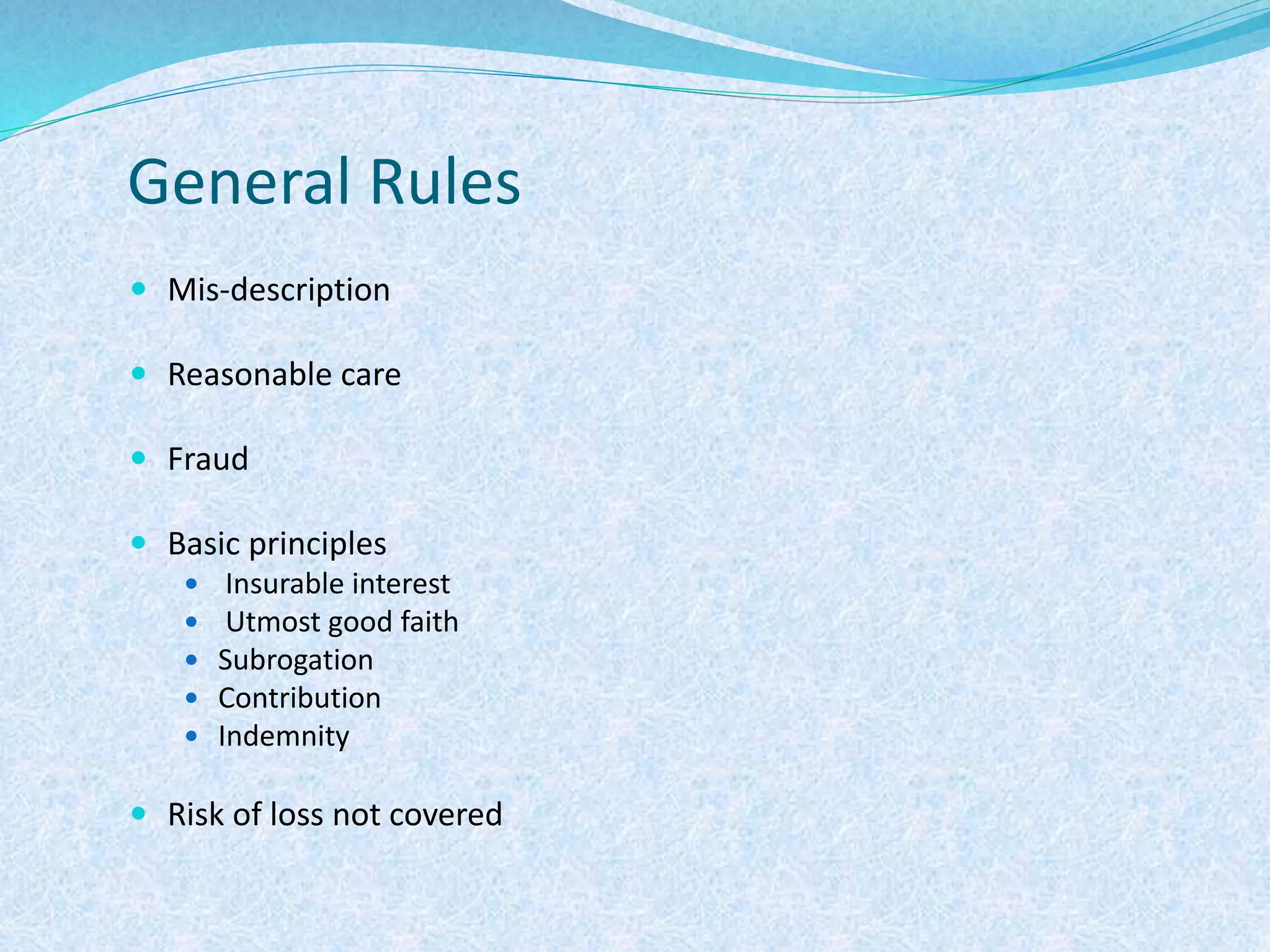 General Rules
 Mis-description
 Reasonable care
 Fraud
 Basic principles
 Insurable interest
 Utmost good faith
 Subrogation
 Contribution
 Indemnity
 Risk of loss not covered
 