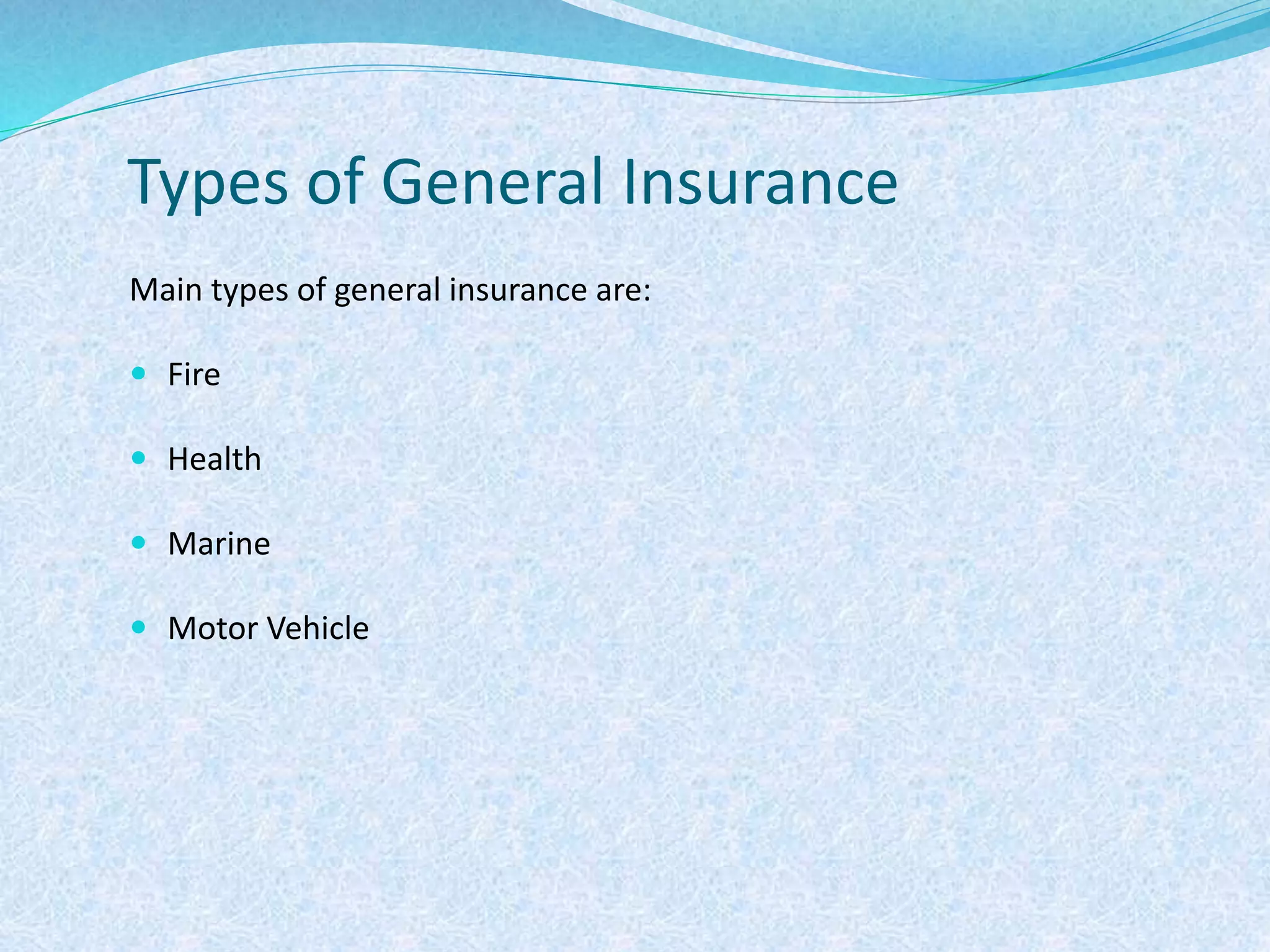 Types of General Insurance
Main types of general insurance are:
 Fire
 Health
 Marine
 Motor Vehicle
 