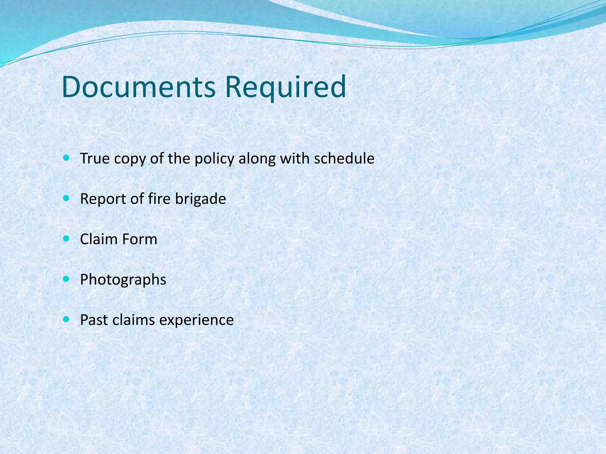 Documents Required
 True copy of the policy along with schedule
 Report of fire brigade
 Claim Form
 Photographs
 Past claims experience
 