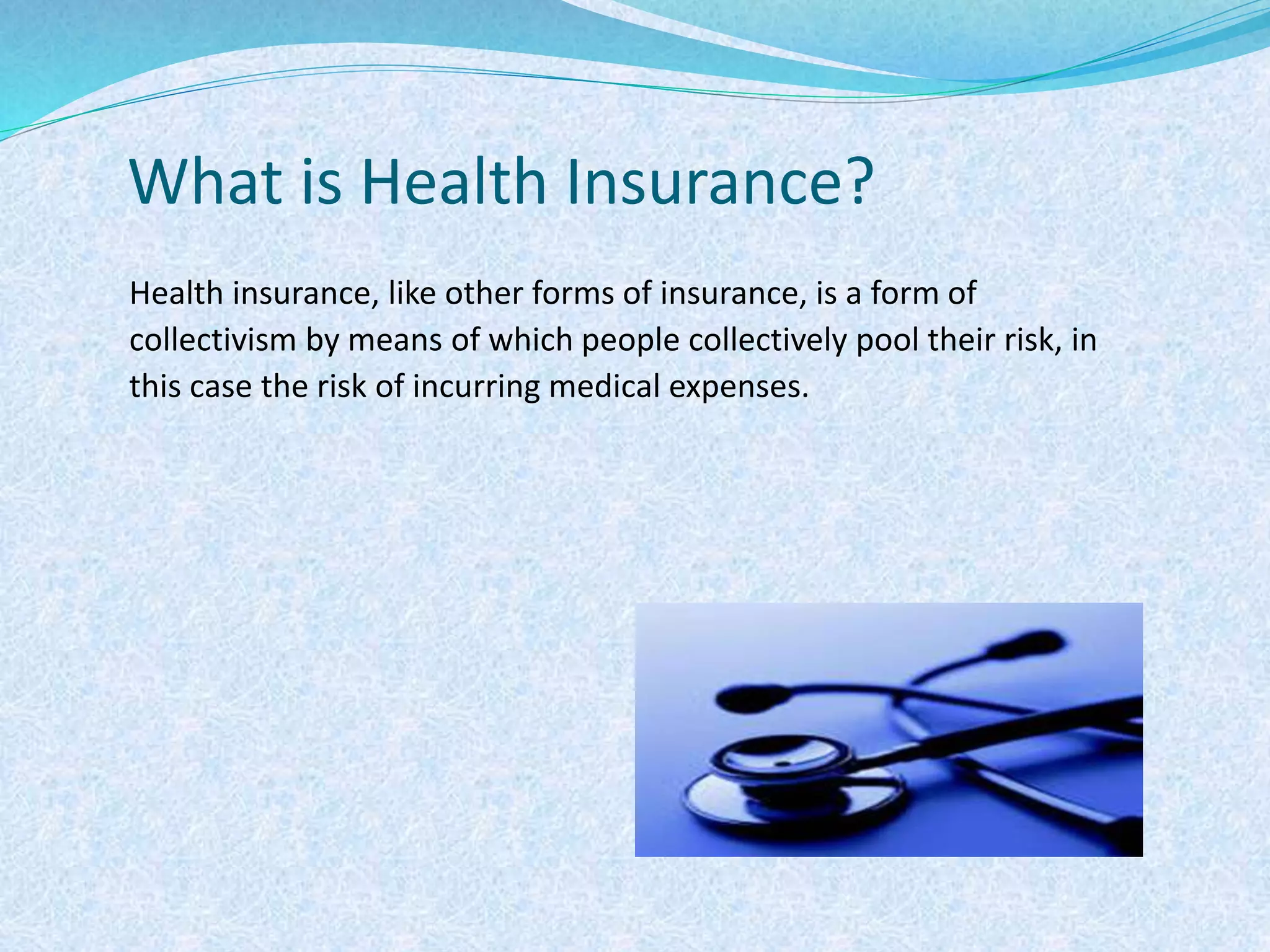 What is Health Insurance?
Health insurance, like other forms of insurance, is a form of
collectivism by means of which people collectively pool their risk, in
this case the risk of incurring medical expenses.
 
