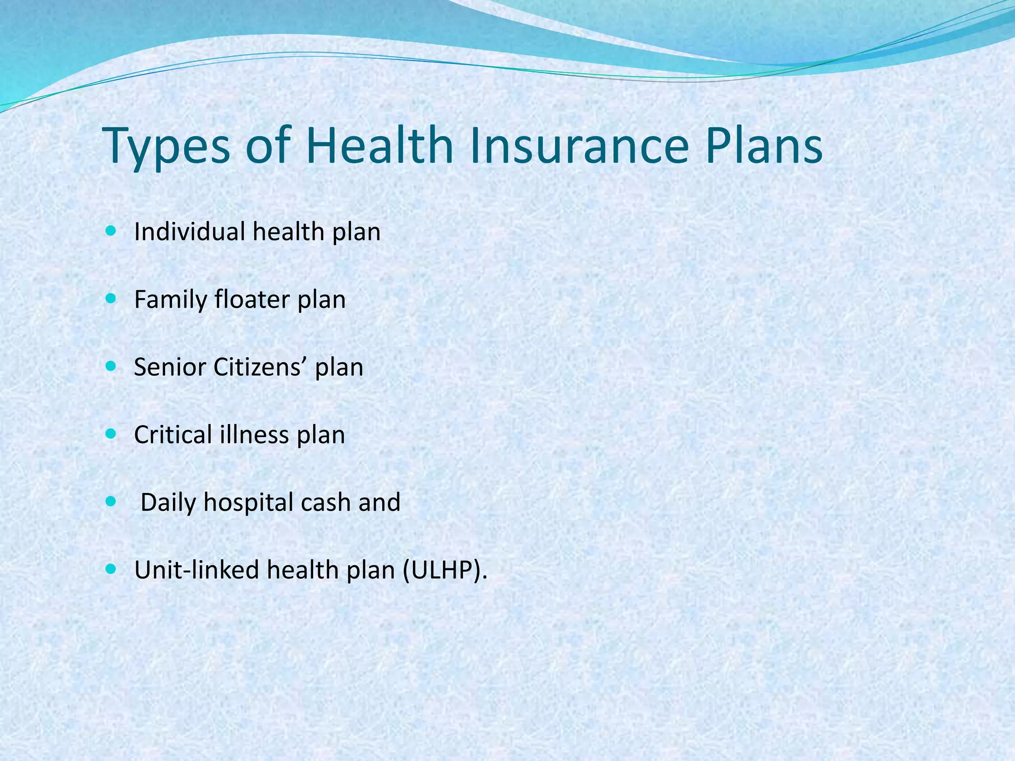 Types of Health Insurance Plans
 Individual health plan
 Family floater plan
 Senior Citizens’ plan
 Critical illness plan
 Daily hospital cash and
 Unit-linked health plan (ULHP).
 