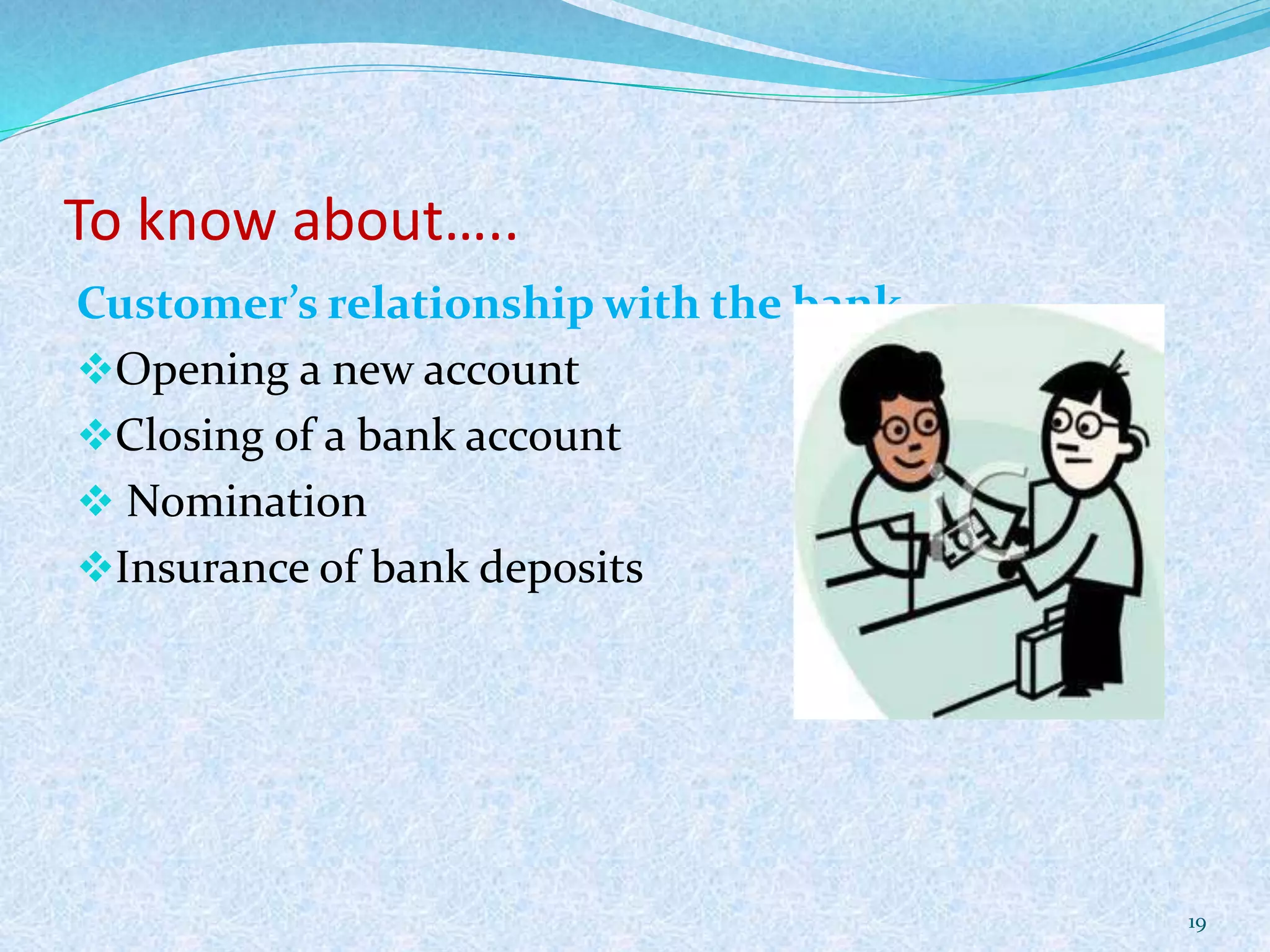 To know about…..
Customer’s relationship with the bank
Opening a new account
Closing of a bank account
 Nomination
Insurance of bank deposits
19
 
