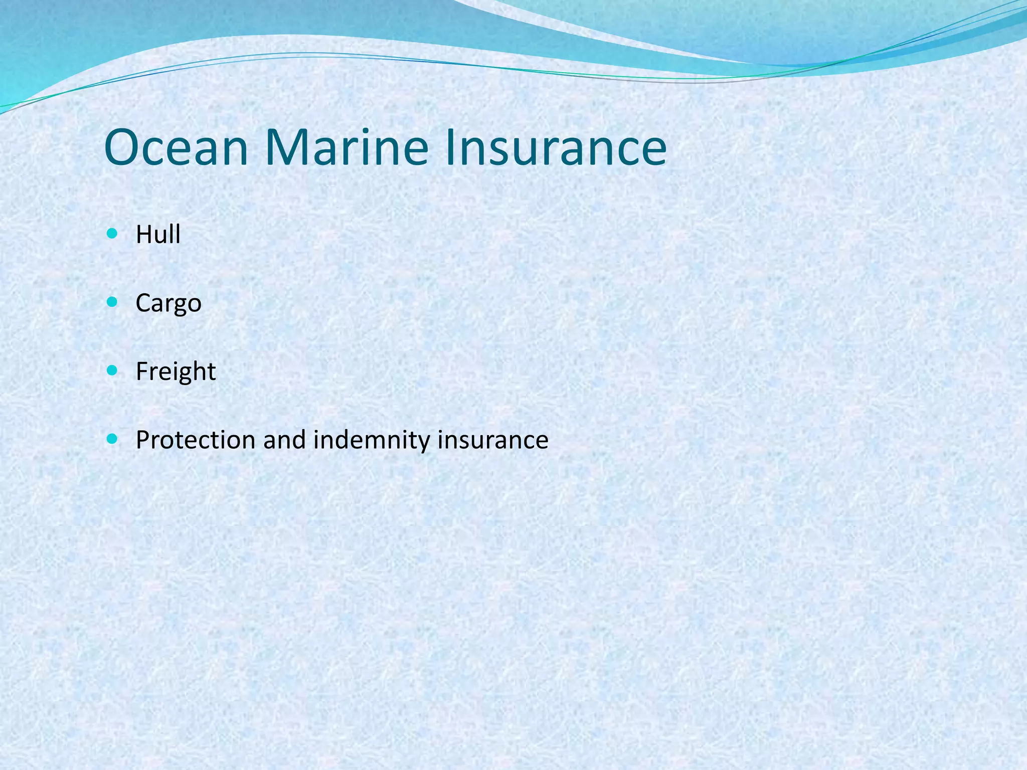 Ocean Marine Insurance
 Hull
 Cargo
 Freight
 Protection and indemnity insurance
 