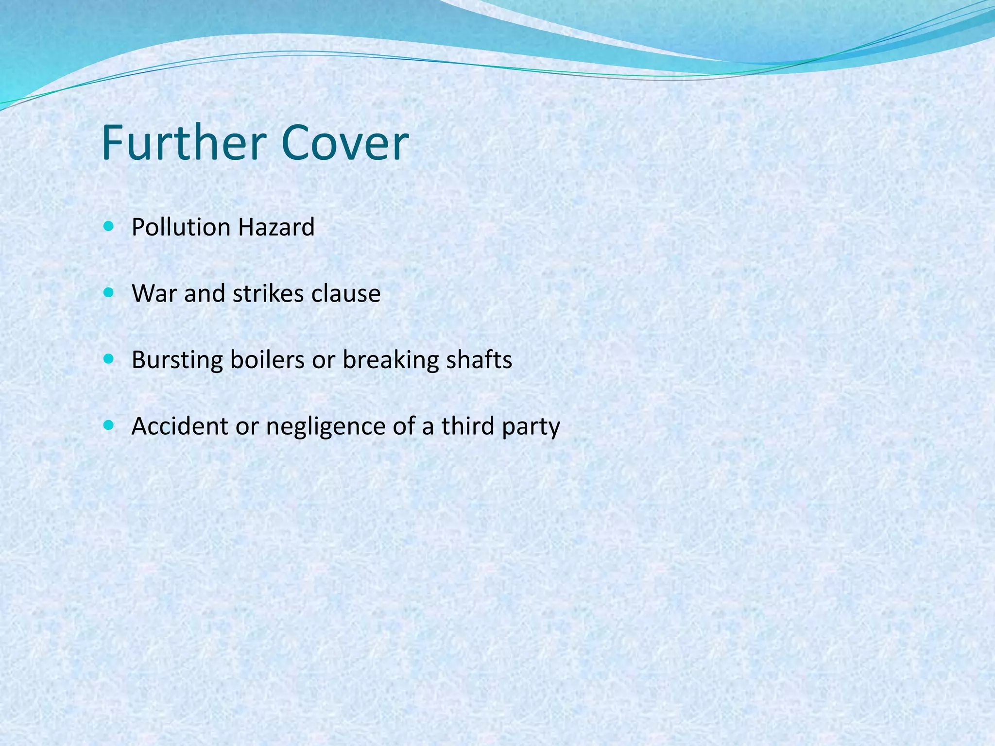 Further Cover
 Pollution Hazard
 War and strikes clause
 Bursting boilers or breaking shafts
 Accident or negligence of a third party
 
