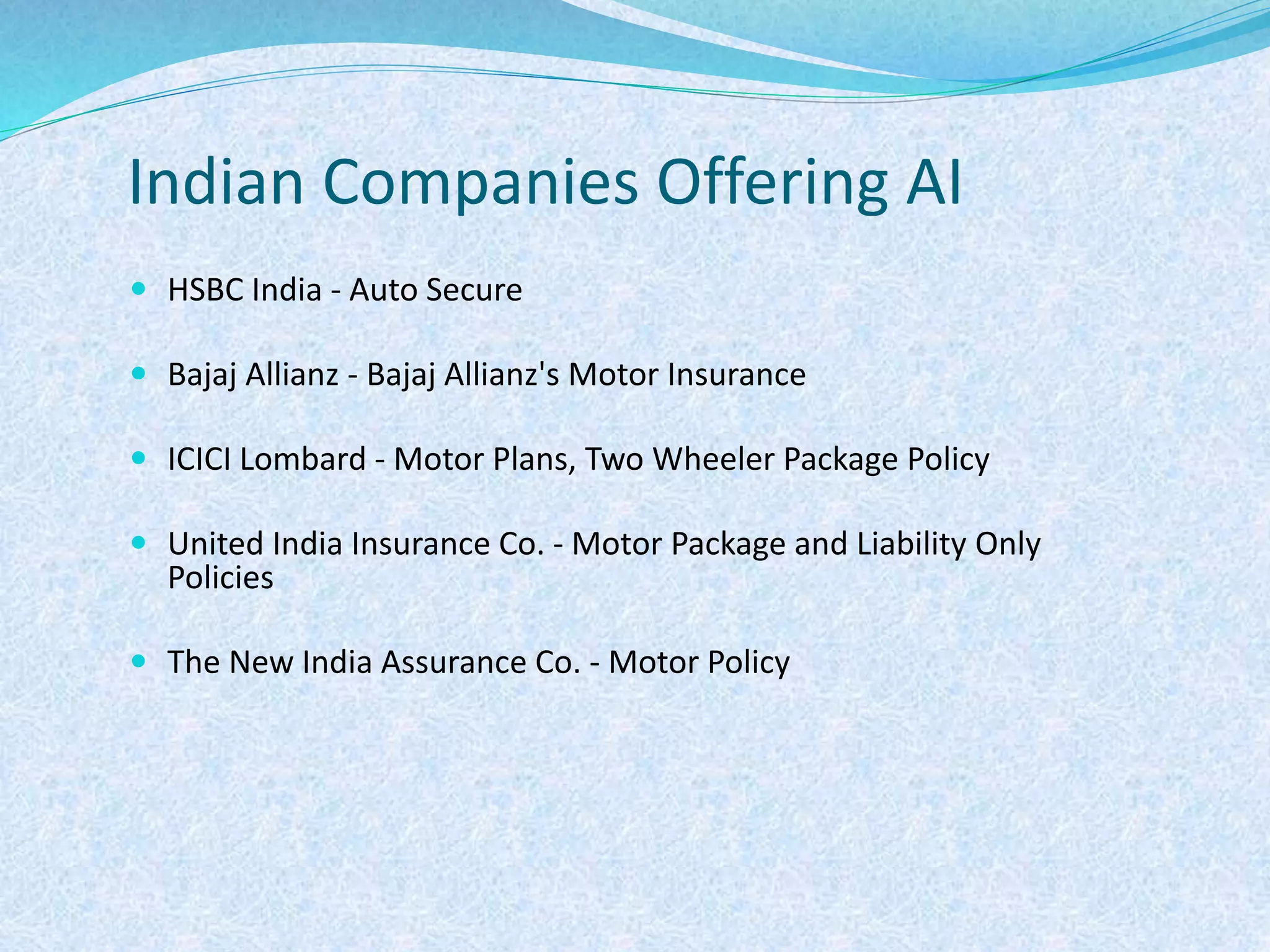 Indian Companies Offering AI
 HSBC India - Auto Secure
 Bajaj Allianz - Bajaj Allianz's Motor Insurance
 ICICI Lombard - Motor Plans, Two Wheeler Package Policy
 United India Insurance Co. - Motor Package and Liability Only
Policies
 The New India Assurance Co. - Motor Policy
 
