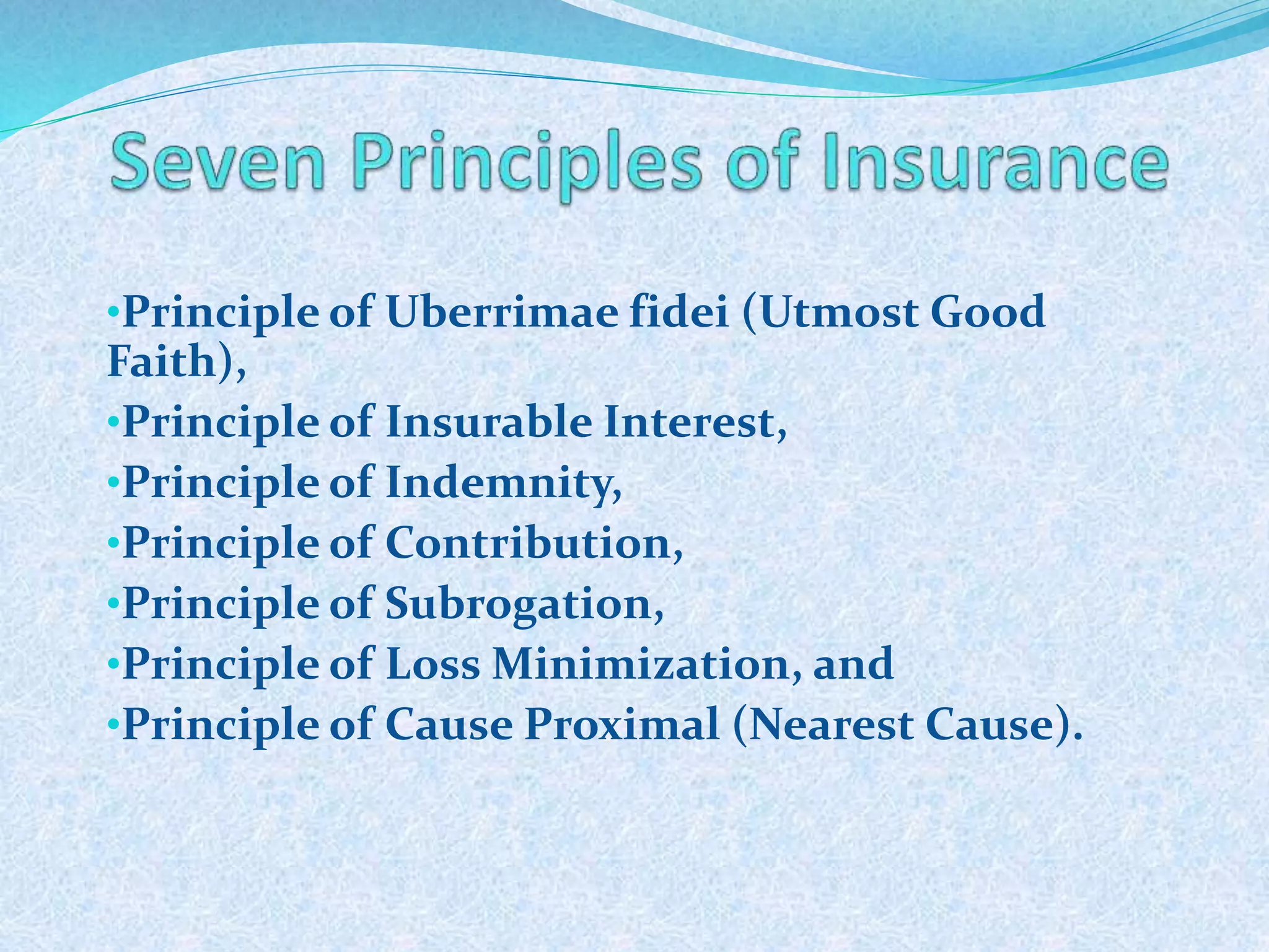 •Principle of Uberrimae fidei (Utmost Good
Faith),
•Principle of Insurable Interest,
•Principle of Indemnity,
•Principle of Contribution,
•Principle of Subrogation,
•Principle of Loss Minimization, and
•Principle of Cause Proximal (Nearest Cause).
274
 