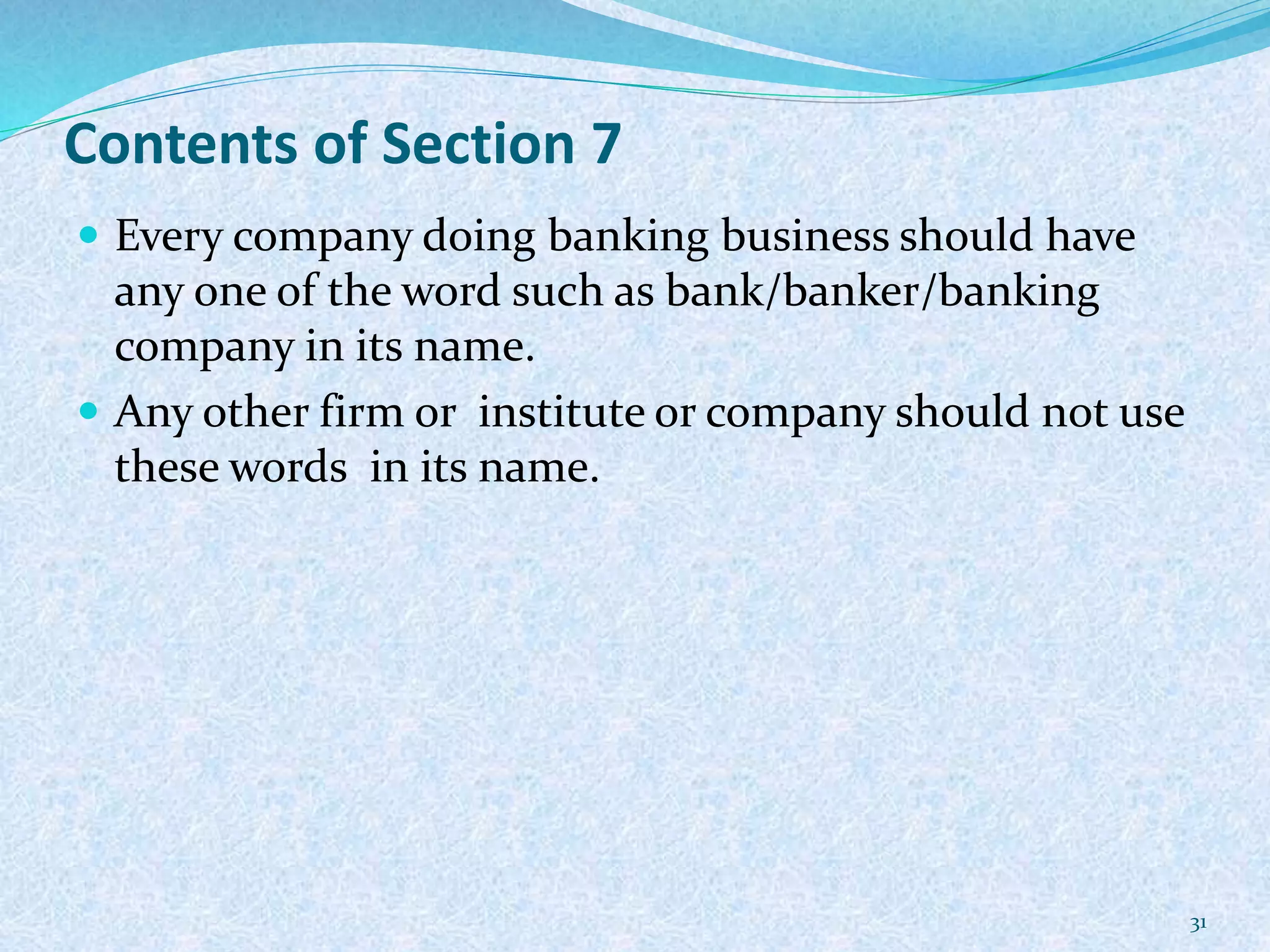 Contents of Section 7
 Every company doing banking business should have
any one of the word such as bank/banker/banking
company in its name.
 Any other firm or institute or company should not use
these words in its name.
31
 