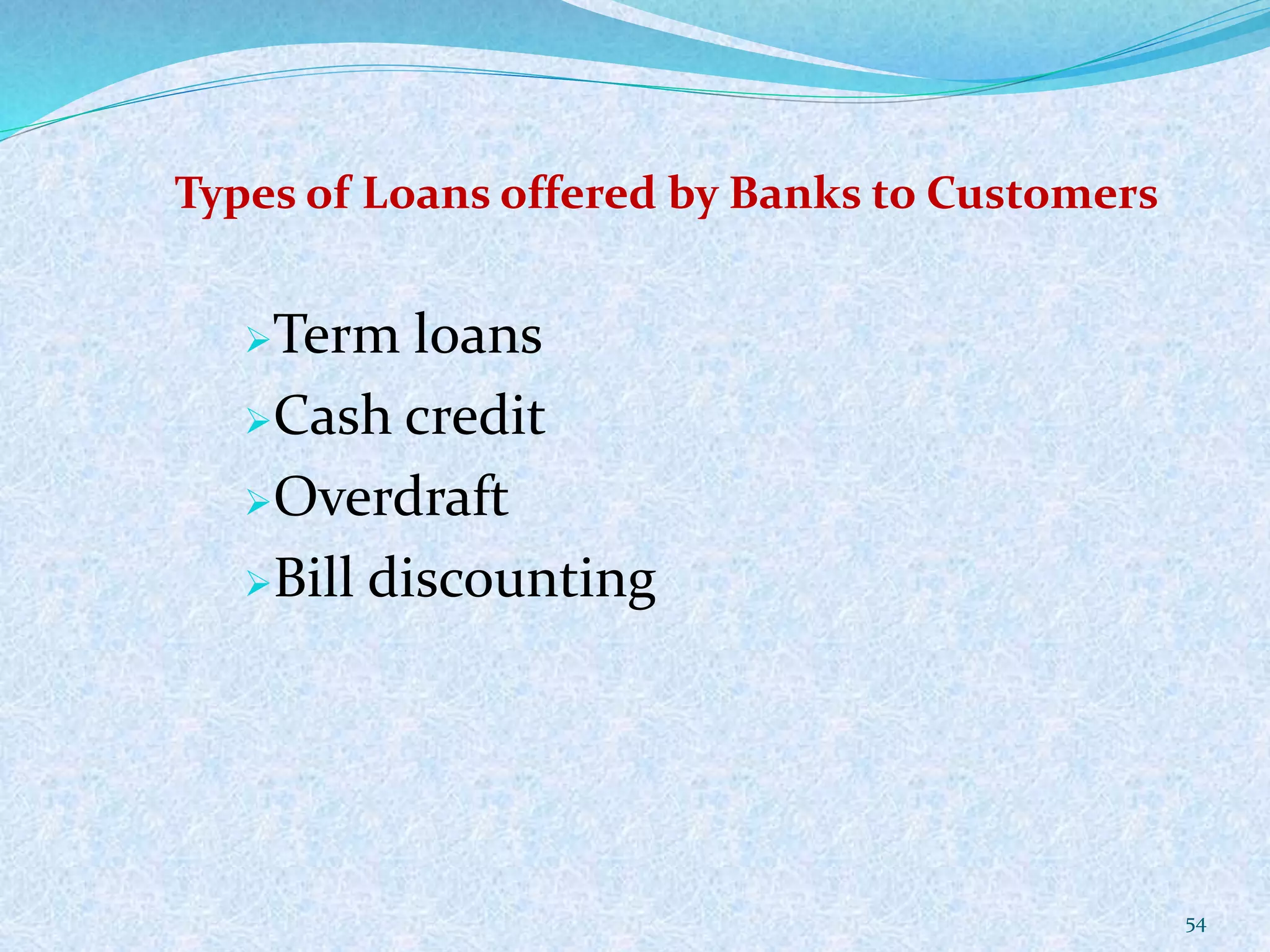 Types of Loans offered by Banks to Customers
Term loans
Cash credit
Overdraft
Bill discounting
54
 