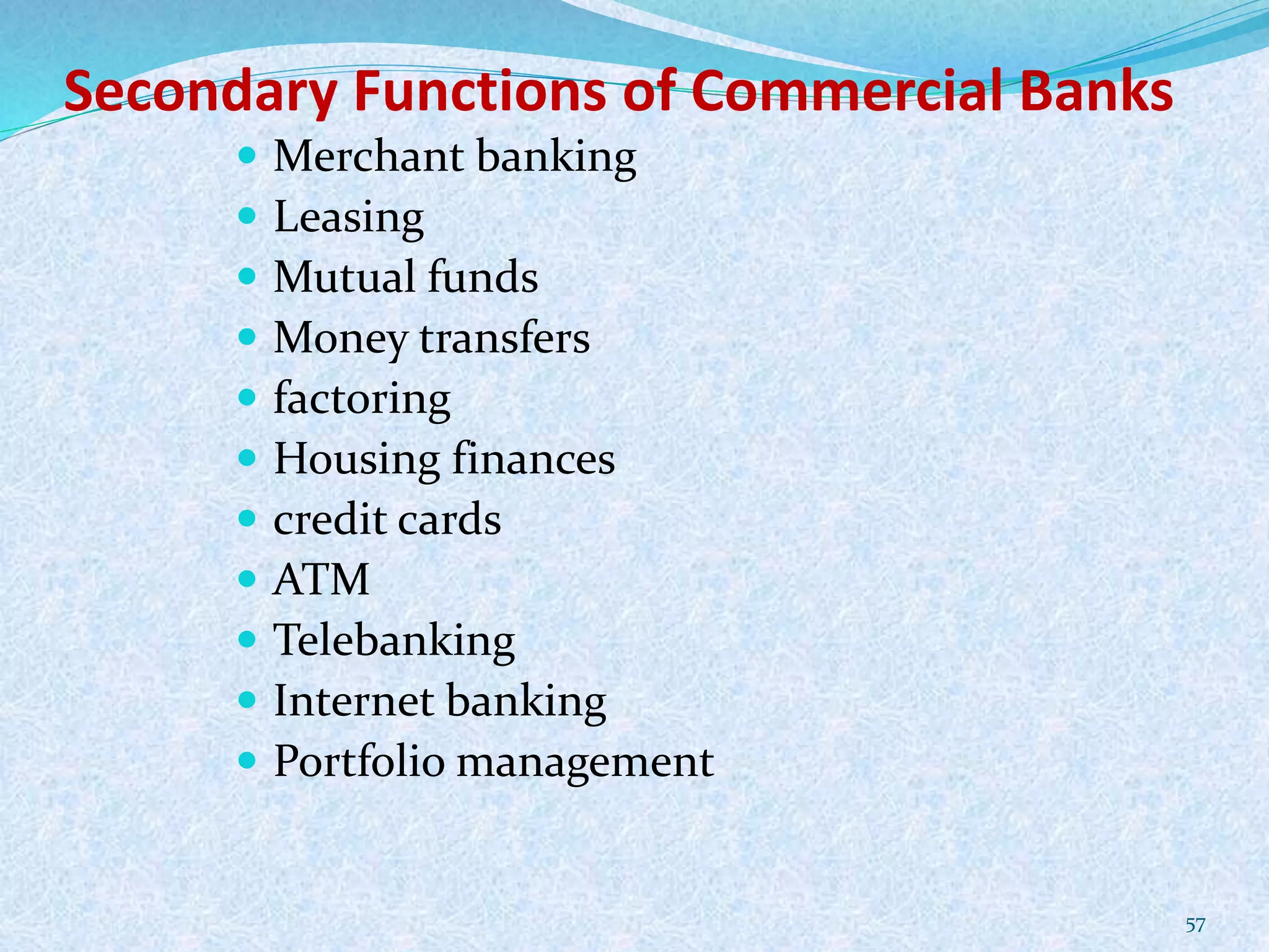 Secondary Functions of Commercial Banks
 Merchant banking
 Leasing
 Mutual funds
 Money transfers
 factoring
 Housing finances
 credit cards
 ATM
 Telebanking
 Internet banking
 Portfolio management
57
 