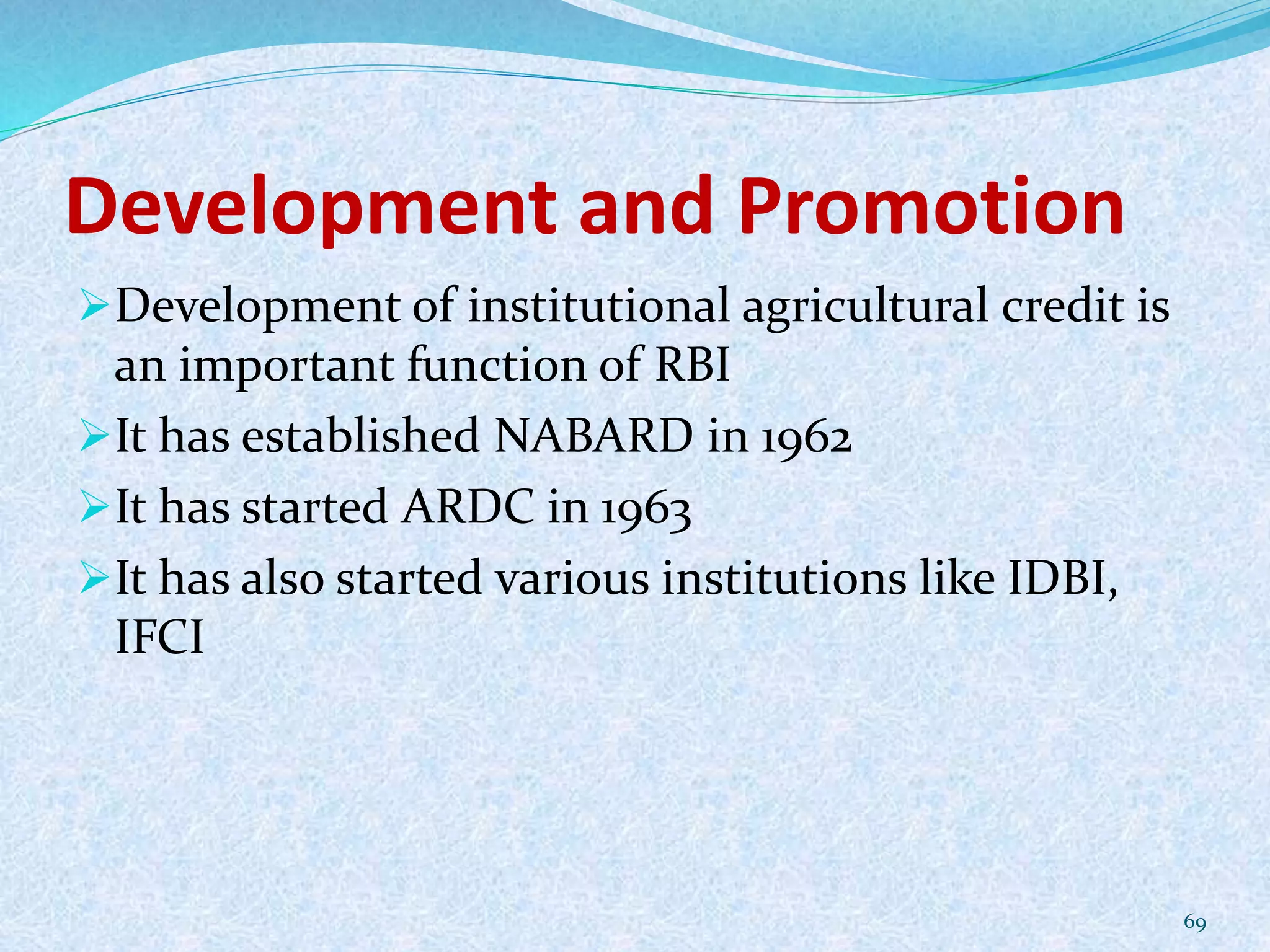 Development and Promotion
Development of institutional agricultural credit is
an important function of RBI
It has established NABARD in 1962
It has started ARDC in 1963
It has also started various institutions like IDBI,
IFCI
69
 