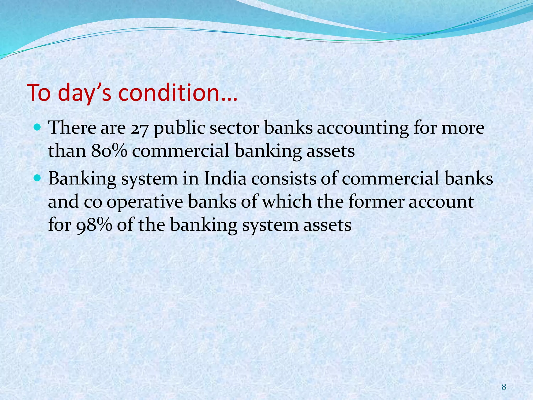 To day’s condition…
 There are 27 public sector banks accounting for more
than 80% commercial banking assets
 Banking system in India consists of commercial banks
and co operative banks of which the former account
for 98% of the banking system assets
8
 