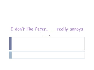 I don’t like Peter. __ really annoys
                 __.
 