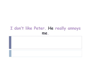 I don’t like Peter. He really annoys
                 me.
 