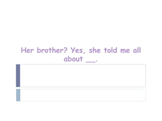 Her brother? Yes, she told me all
           about __.
 
