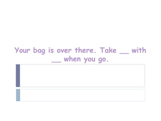 Your bag is over there. Take __ with
          __ when you go.
 