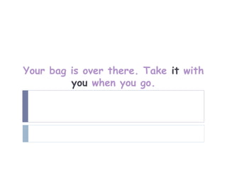 Your bag is over there. Take it with
         you when you go.
 