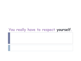 You really have to respect yourself.
 