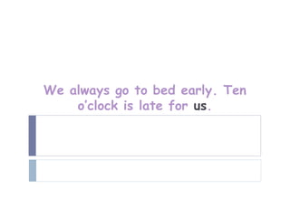 We always go to bed early. Ten
    o’clock is late for us.
 