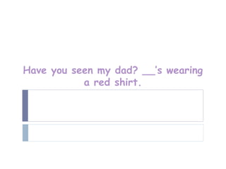 Have you seen my dad? __’s wearing
           a red shirt.
 