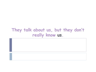 They talk about us, but they don’t
          really know us.
 