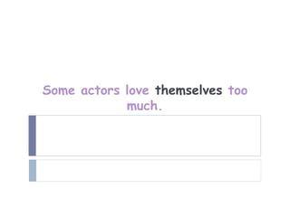 Some actors love themselves too
            much.
 